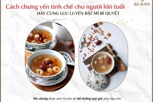 Cách chưng yến tinh chế cho người lớn tuổi: dễ ăn, dễ tiêu