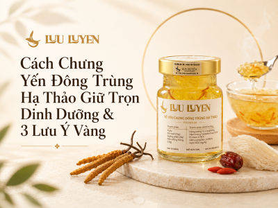 Cách Chưng Yến Đông Trùng Hạ Thảo Giữ Trọn Dinh Dưỡng & 3 Lưu Ý Vàng