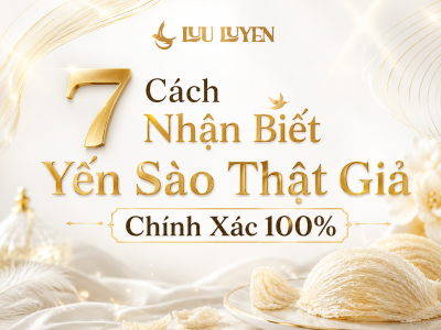 Phân Biệt Yến Sào Thật Giả - 7 Cách Nhận Biết Chính Xác 100%